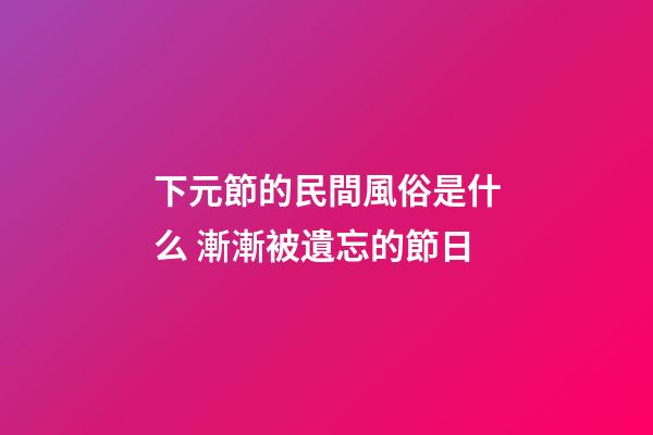 下元節的民間風俗是什么 漸漸被遺忘的節日
